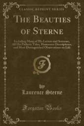 The Beauties of Sterne: Including Many of His Letters and Sermons, All His Pathetic Tales, Humorous Descriptions, and Most Distinguished Observations on Life (Classic Reprint)