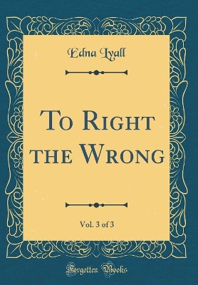 To Right the Wrong, Vol. 3 of 3 (Classic Reprint)