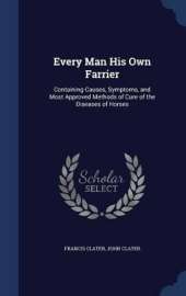 Every Man His Own Farrier: Containing Causes, Symptoms, and Most Approved Methods of Cure of the Diseases of Horses