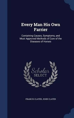 Every Man His Own Farrier: Containing Causes, Symptoms, and Most Approved Methods of Cure of the Diseases of Horses