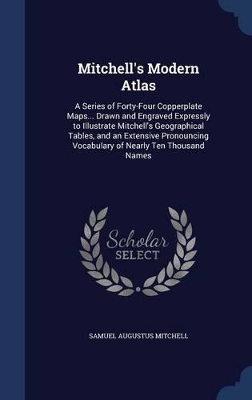 Mitchell's Modern Atlas: A Series of Forty-Four Copperplate Maps... Drawn and Engraved Expressly to Illustrate Mitchell's Geographical Tables, and an Extensive Pronouncing Vocabulary of Nearly Ten Thousand Names