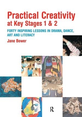 Practical Creativity at Key Stages 1 & 2: 40 Inspiring Lessons in Drama, Dance, Art and Literacy