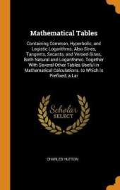 Mathematical Tables: Containing Common, Hyperbolic, and Logistic Logarithms. Also Sines, Tangents, Secants, and Versed-Sines, Both Natural and Logarithmic. Together with Several Other Tables Useful in Mathematical Calculations. to Which Is Prefixed, a Lar