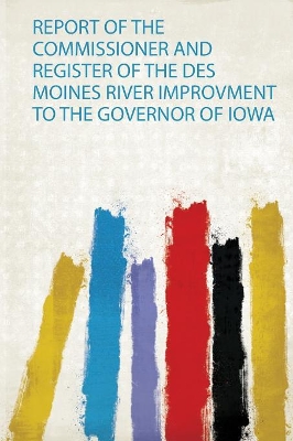 Report of the Commissioner and Register of the Des Moines River Improvment to the Governor of Iowa