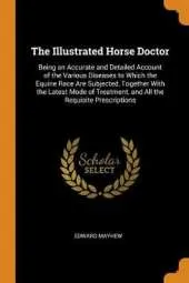 The Illustrated Horse Doctor: Being an Accurate and Detailed Account of the Various Diseases to Which the Equine Race Are Subjected, Together with the Latest Mode of Treatment, and All the Requisite Prescriptions