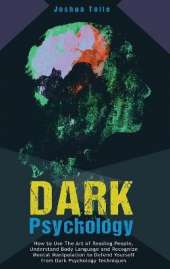 Dark Psychology: How to Use the Art of Reading People, Understand Body Language, And Recognize Mental Manipulation to Defend Yourself from Dark Psychology Techniques