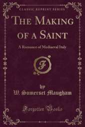 The Making of a Saint: A Romance of Mediaeval Italy (Classic Reprint)