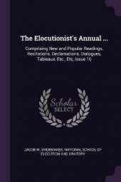 The Elocutionist's Annual ...: Comprising New and Popular Readings, Recitations, Declamations, Dialogues, Tableaux, Etc., Etc, Issue 16