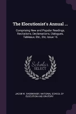 The Elocutionist's Annual ...: Comprising New and Popular Readings, Recitations, Declamations, Dialogues, Tableaux, Etc., Etc, Issue 16