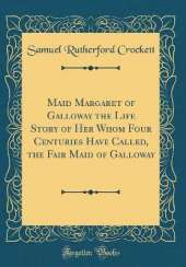 Maid Margaret of Galloway the Life Story of Her Whom Four Centuries Have Called, the Fair Maid of Galloway (Classic Reprint)