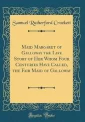 Maid Margaret of Galloway the Life Story of Her Whom Four Centuries Have Called, the Fair Maid of Galloway (Classic Reprint)