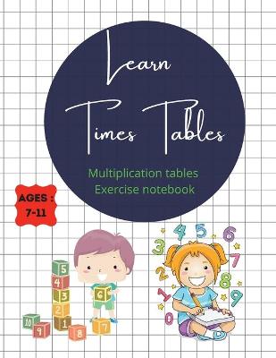Learn Times Tables Multiplication Tables Exercise Notebook Ages 7-11: With all the tables from 2-15, chart with all of them on the first page + simple games and many more: puzzles, multiplication wheels, coloring times tables