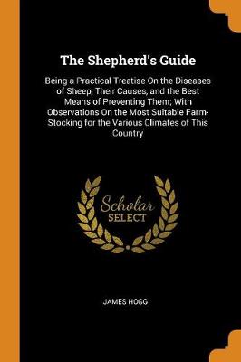 The Shepherd's Guide: Being a Practical Treatise on the Diseases of Sheep, Their Causes, and the Best Means of Preventing Them; With Observations on the Most Suitable Farm-Stocking for the Various Climates of This Country