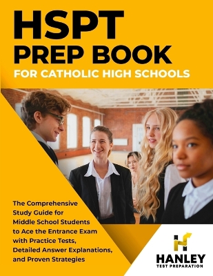 HSPT Prep Book for Catholic High Schools: The Comprehensive Study Guide for Middle School Students to Ace the Entrance Exam with Practice Tests, Detailed Answer Explanations, and Proven Strategies