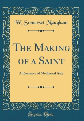 The Making of a Saint: A Romance of Mediaeval Italy (Classic Reprint)