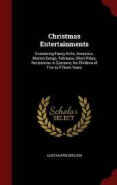 Christmas Entertainments: Containing Fancy Drills, Acrostics, Motion Songs, Tableaux, Short Plays, Recitations in Costume, for Children of Five to Fifteen Years
