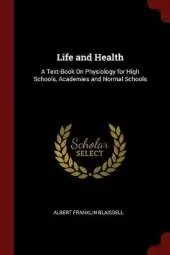 Life and Health: A Text-Book on Physiology for High Schools, Academies and Normal Schools