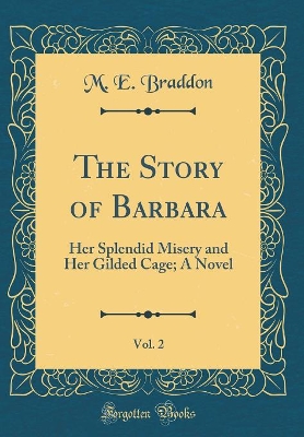 The Story of Barbara, Vol. 2: Her Splendid Misery and Her Gilded Cage; A Novel (Classic Reprint)