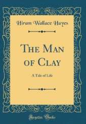 The Man of Clay: A Tale of Life (Classic Reprint)
