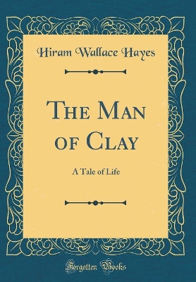 The Man of Clay: A Tale of Life (Classic Reprint)