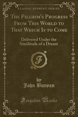 The Pilgrim's Progress From This World to That Which Is to Come: Delivered Under the Similitude of a Dream (Classic Reprint)