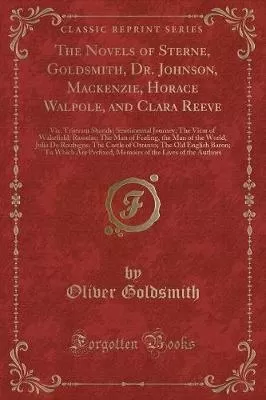 The Novels of Sterne, Goldsmith, Dr. Johnson, Mackenzie, Horace Walpole, and Clara Reeve: Viz. Tristram Shandy; Sentimental Journey; The Vicar of Wakefield; Rasselas; The Man of Feeling, the Man of the World, Julia De Roubigne; The Castle of Otranto; The