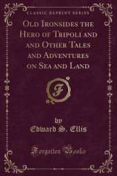 Old Ironsides the Hero of Tripoli and and Other Tales and Adventures on Sea and Land (Classic Reprint)