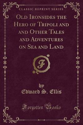 Old Ironsides the Hero of Tripoli and and Other Tales and Adventures on Sea and Land (Classic Reprint)