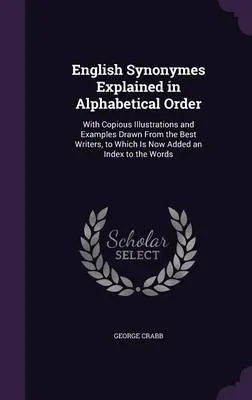 English Synonymes Explained in Alphabetical Order: With Copious Illustrations and Examples Drawn from the Best Writers, to Which Is Now Added an Index to the Words