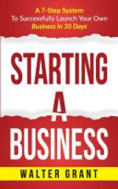 Starting A Business: A 7-Step System To Successfully Launch Your Own Business In 30 Days