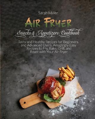 Air Fryer Snacks & Appetizers Cookbook: Tasty and Healthy Recipes for Beginners and Advanced Users . Amazingly Easy Recipes to Fry, Bake, Grill, and Roast with Your Air Fryer