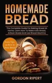 Homemade Bread: The Complete Guide For Baking Bread At Home, Learn How To Make Keto Bread, Artisan Bread And Use Bread Machine. Extra Tips on How to Store Bread