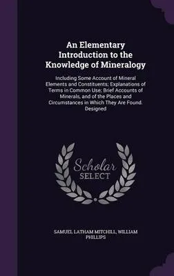 An Elementary Introduction to the Knowledge of Mineralogy: Including Some Account of Mineral Elements and Constituents; Explanations of Terms in Common Use; Brief Accounts of Minerals, and of the Places and Circumstances in Which They Are Found. Designed