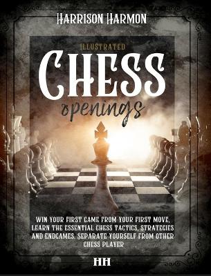 Chess openings illustrated: Win Your First Game From Your First Move, Learn the Essential Chess Tactics, Strategies and Endgames. Separate Yourself from Other Chess Players