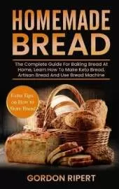 Homemade Bread: The Complete Guide For Baking Bread At Home, Learn How To Make Keto Bread, Artisan Bread And Use Bread Machine. Extra Tips on How to Store Bread