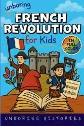 Unboring French Revolution for Kids: Funny, Interesting, Concise Guide to a Time of Napoleonic Era, Liberty, and Guillotines You Won't Believe Are True