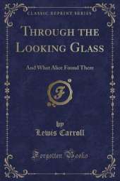 Through the Looking Glass: And What Alice Found There (Classic Reprint)
