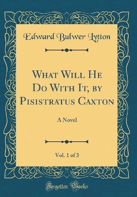 What Will He Do With It, by Pisistratus Caxton, Vol. 1 of 3: A Novel (Classic Reprint)