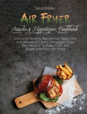 Air Fryer Snacks & Appetizers Cookbook: Tasty and Healthy Recipes for Beginners and Advanced Users . Amazingly Easy Recipes to Fry, Bake, Grill, and Roast with Your Air Fryer