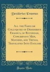 All the Familiar Colloquies of Desiderius Erasmus, of Roterdam, Concerning Men, Manners, and Things, Translated Into English (Classic Reprint)
