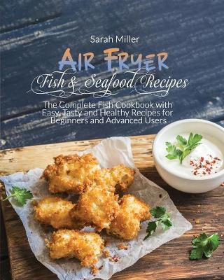 Air Fryer Fish & Seafood Recipes: The Complete Fish Cookbook with Easy, Tasty and Healthy Recipes for Beginners and Advanced Users