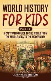 World History for Kids Part 2: A Captivating Guide to the World from the Middle Ages to the Modern Day
