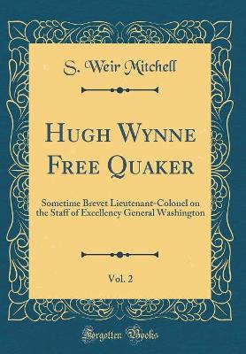 Hugh Wynne Free Quaker, Vol. 2: Sometime Brevet Lieutenant-Colonel on the Staff of Excellency General Washington (Classic Reprint)