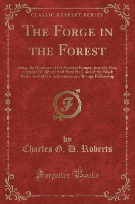 The Forge in the Forest: Being the Narrative of the Acadian Ranger, Jean De Mer, Seigneur De Briart; And How He Crossed the Black Abbé; And of His Adventures in a Strange Fellowship (Classic Reprint)