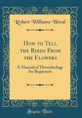 How to Tell the Birds From the Flowers: A Manual of Flornithology for Beginners (Classic Reprint)