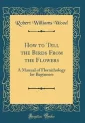 How to Tell the Birds From the Flowers: A Manual of Flornithology for Beginners (Classic Reprint)