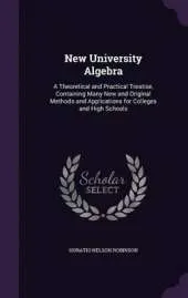 New University Algebra: A Theoretical and Practical Treatise, Containing Many New and Original Methods and Applications for Colleges and High Schools