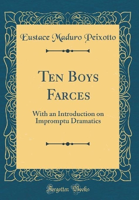 Ten Boys Farces: With an Introduction on Impromptu Dramatics (Classic Reprint)