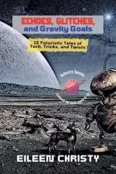 Echoes, Glitches, and Gravity Goals: 12 Futuristic Tales of Tech, Tricks, and Twists