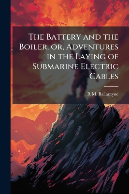 The Battery and the Boiler, or, Adventures in the Laying of Submarine Electric Cables